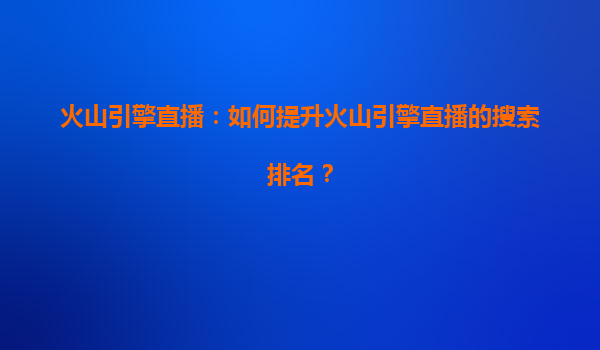 火山引擎直播：如何提升火山引擎直播的搜索排名？
