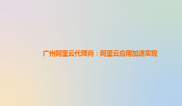 广州阿里云代理商：阿里云应用加速实现