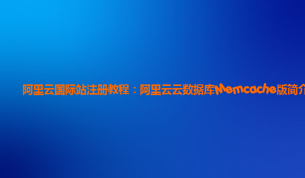 阿里云国际站注册教程：阿里云云数据库Memcache版简介