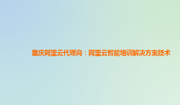 重庆阿里云代理商：阿里云智能培训解决方案技术