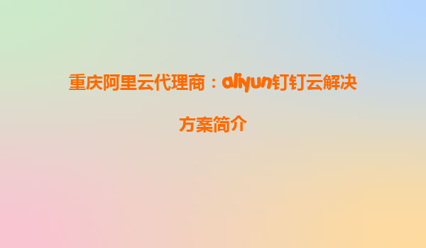 重庆阿里云代理商：aliyun钉钉云解决方案简介