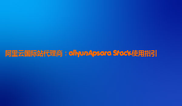 阿里云国际站代理商：aliyunApsara Stack使用指引
