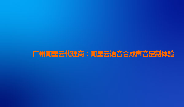 广州阿里云代理商：阿里云语音合成声音定制体验