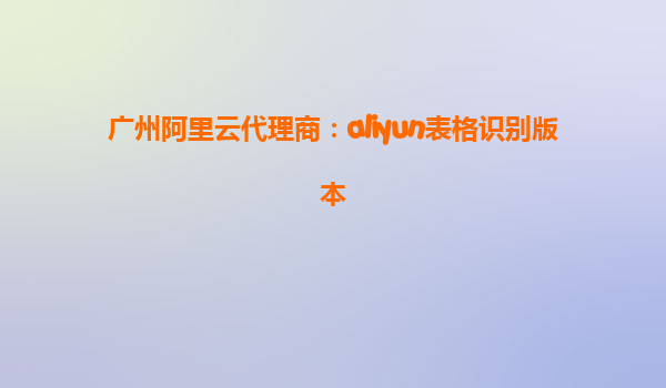广州阿里云代理商：aliyun表格识别版本
