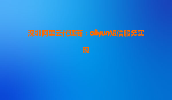 深圳阿里云代理商：aliyun短信服务实现