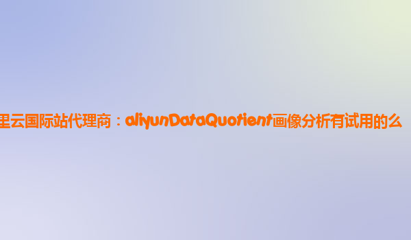 阿里云国际站代理商：aliyunDataQuotient画像分析有试用的么