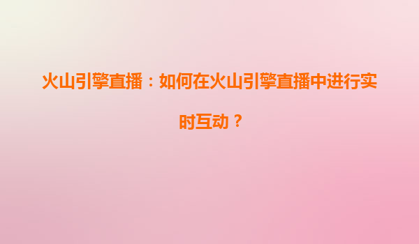 火山引擎直播：如何在火山引擎直播中进行实时互动？