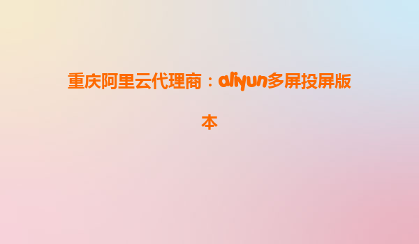 重庆阿里云代理商：aliyun多屏投屏版本