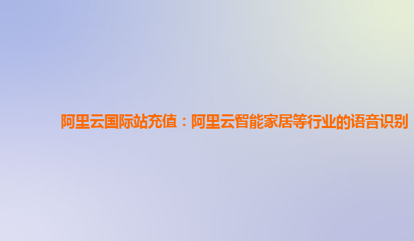 阿里云国际站充值：阿里云智能家居等行业的语音识别