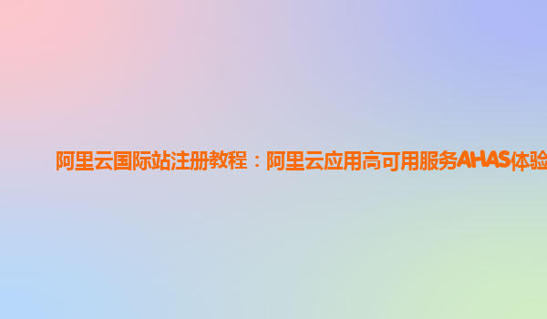 阿里云国际站注册教程：阿里云应用高可用服务AHAS体验