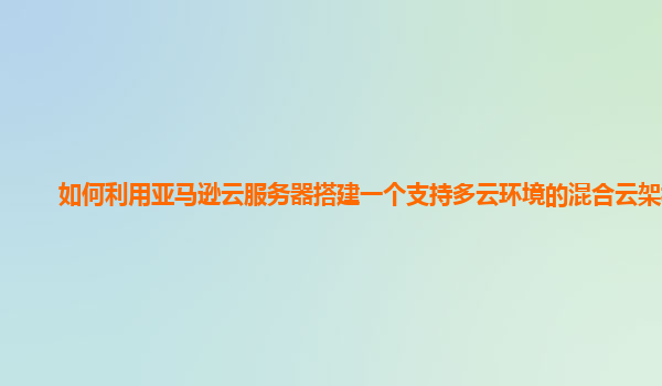 如何利用亚马逊云服务器搭建一个支持多云环境的混合云架构？