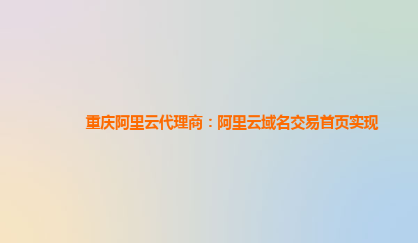 重庆阿里云代理商：阿里云域名交易首页实现
