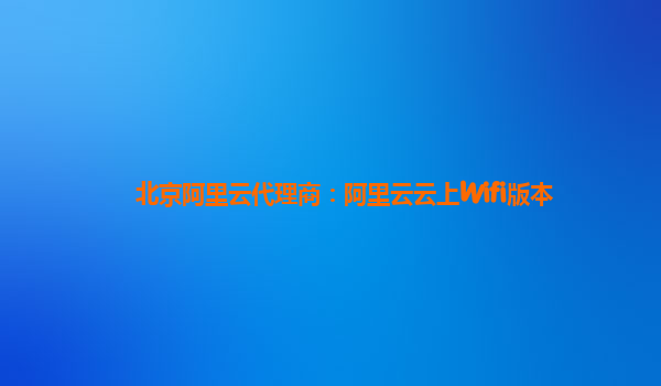 北京阿里云代理商：阿里云云上Wifi版本