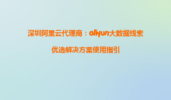深圳阿里云代理商：aliyun大数据线索优选解决方案使用指引