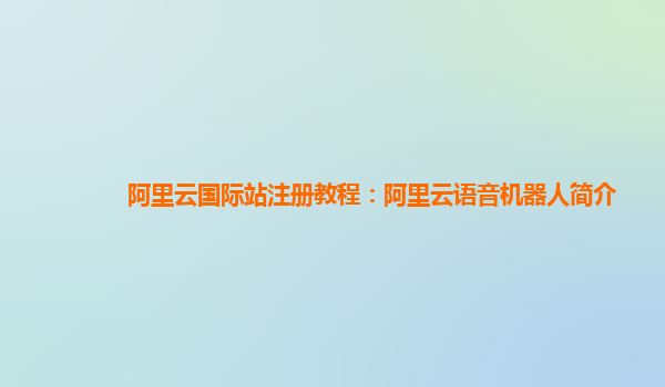 阿里云国际站注册教程：阿里云语音机器人简介