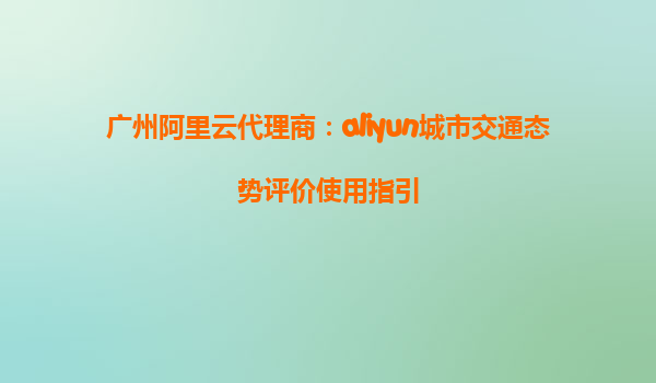 广州阿里云代理商：aliyun城市交通态势评价使用指引