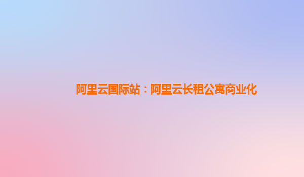 阿里云国际站：阿里云长租公寓商业化