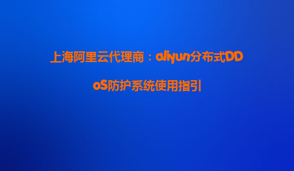 上海阿里云代理商：aliyun分布式DDoS防护系统使用指引