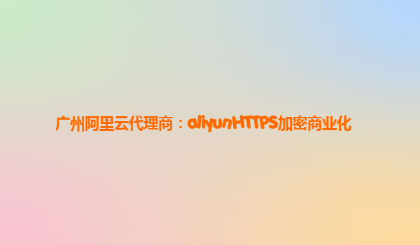 广州阿里云代理商：aliyunHTTPS加密商业化