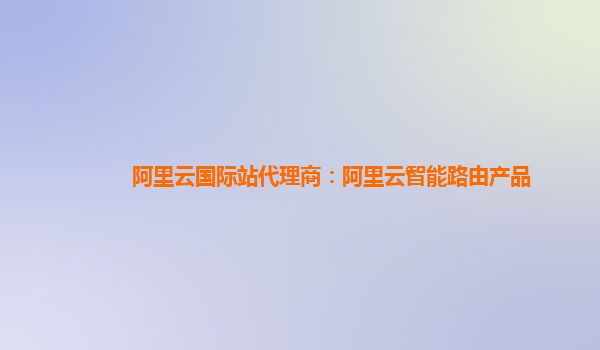 阿里云国际站代理商：阿里云智能路由产品