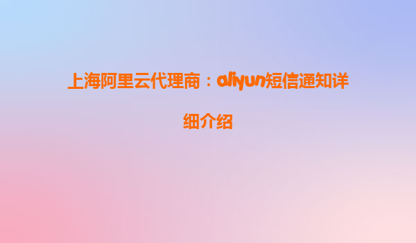 上海阿里云代理商：aliyun短信通知详细介绍