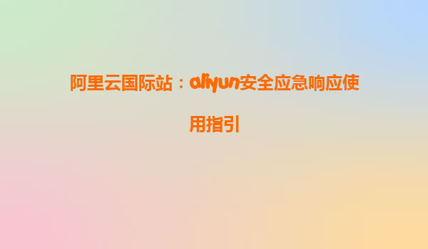 阿里云国际站：aliyun安全应急响应使用指引