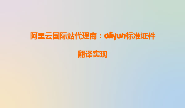 阿里云国际站代理商：aliyun标准证件翻译实现