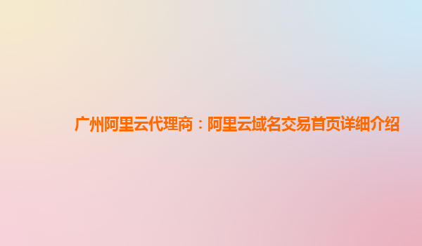 广州阿里云代理商：阿里云域名交易首页详细介绍