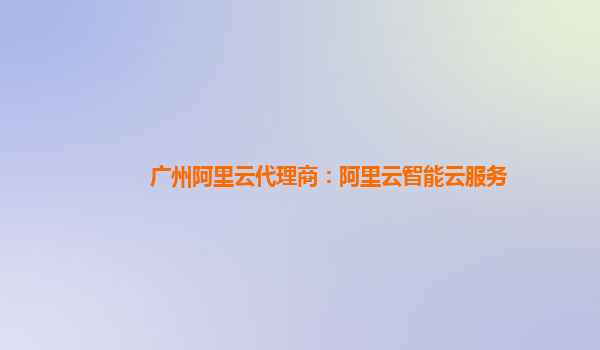广州阿里云代理商：阿里云智能云服务