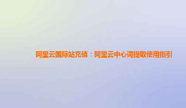 阿里云国际站充值：阿里云中心词提取使用指引