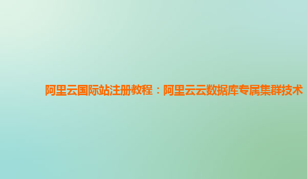 阿里云国际站注册教程：阿里云云数据库专属集群技术