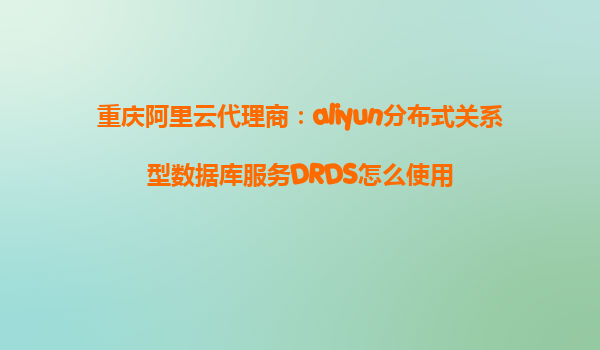 重庆阿里云代理商：aliyun分布式关系型数据库服务DRDS怎么使用