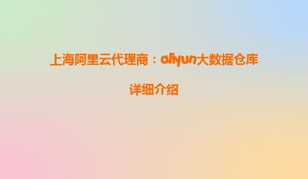 上海阿里云代理商：aliyun大数据仓库详细介绍