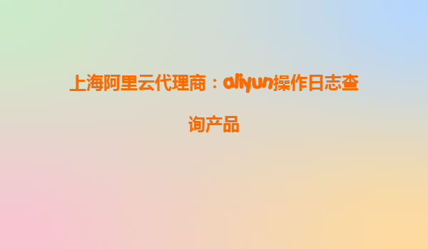 上海阿里云代理商：aliyun操作日志查询产品