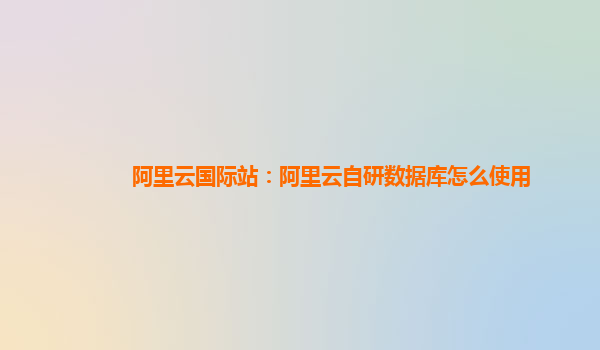 阿里云国际站：阿里云自研数据库怎么使用