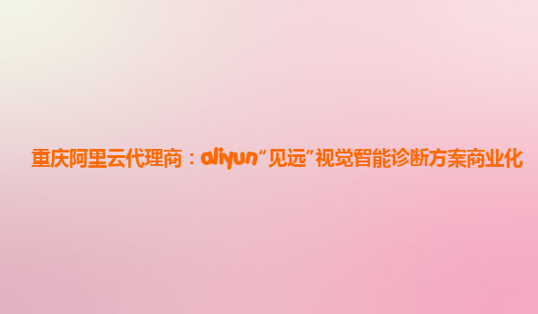 重庆阿里云代理商：aliyun“见远”视觉智能诊断方案商业化