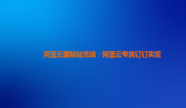 阿里云国际站充值：阿里云专属钉钉实现