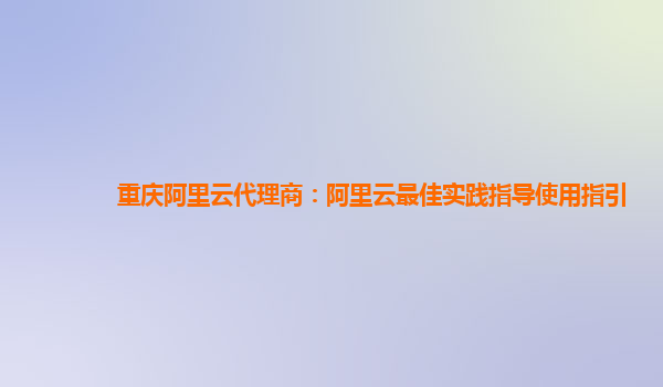 重庆阿里云代理商：阿里云最佳实践指导使用指引