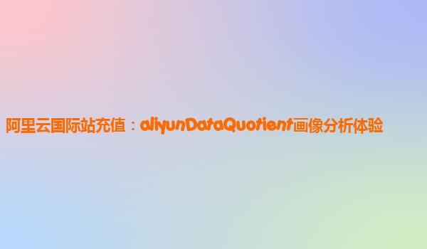 阿里云国际站充值：aliyunDataQuotient画像分析体验
