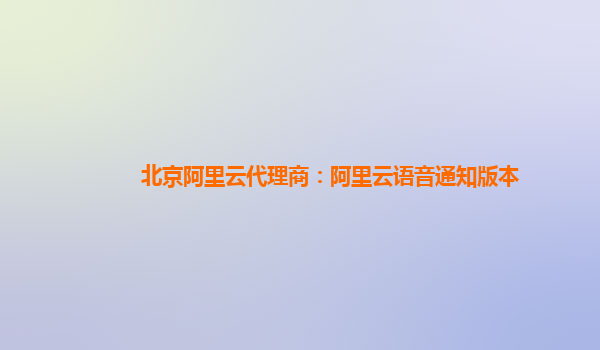 北京阿里云代理商：阿里云语音通知版本
