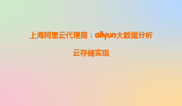 上海阿里云代理商：aliyun大数据分析云存储实现
