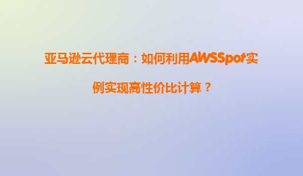 亚马逊云代理商：如何利用AWSSpot实例实现高性价比计算？