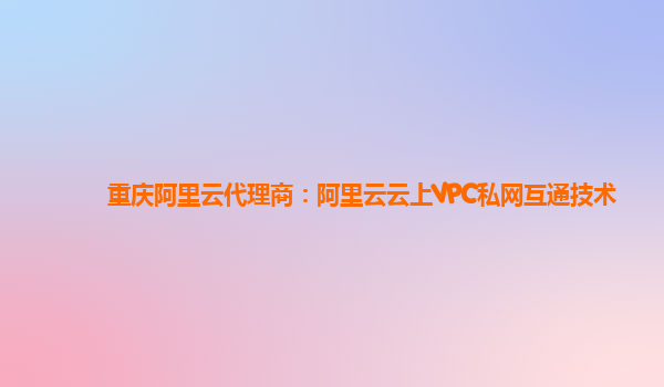 重庆阿里云代理商：阿里云云上VPC私网互通技术