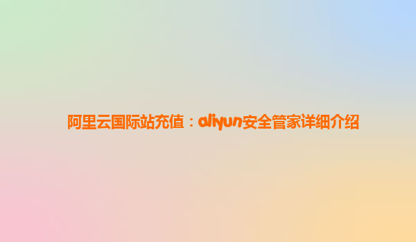 阿里云国际站充值：aliyun安全管家详细介绍