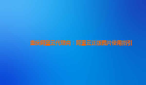 重庆阿里云代理商：阿里云正版图片使用指引