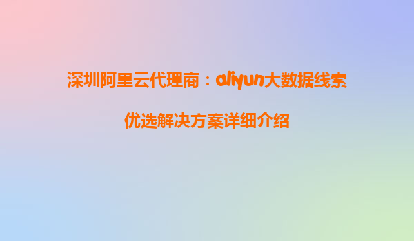 深圳阿里云代理商：aliyun大数据线索优选解决方案详细介绍