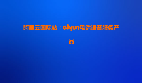 阿里云国际站：aliyun电话语音服务产品