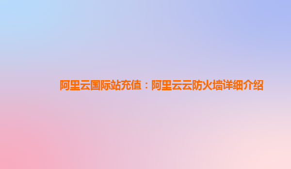 阿里云国际站充值：阿里云云防火墙详细介绍
