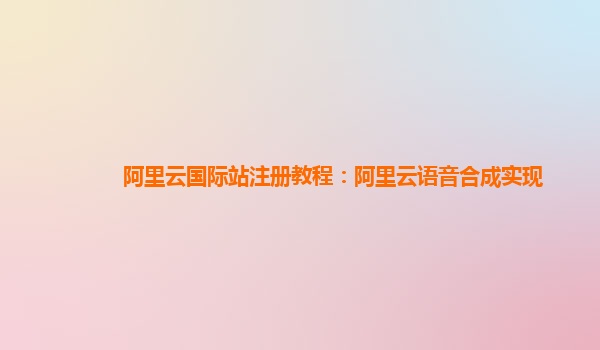 阿里云国际站注册教程：阿里云语音合成实现