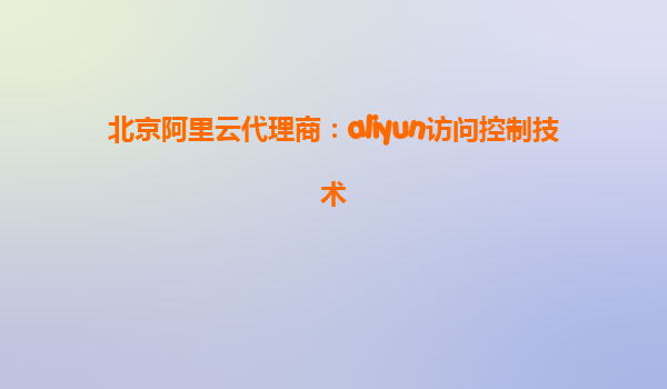 北京阿里云代理商：aliyun访问控制技术